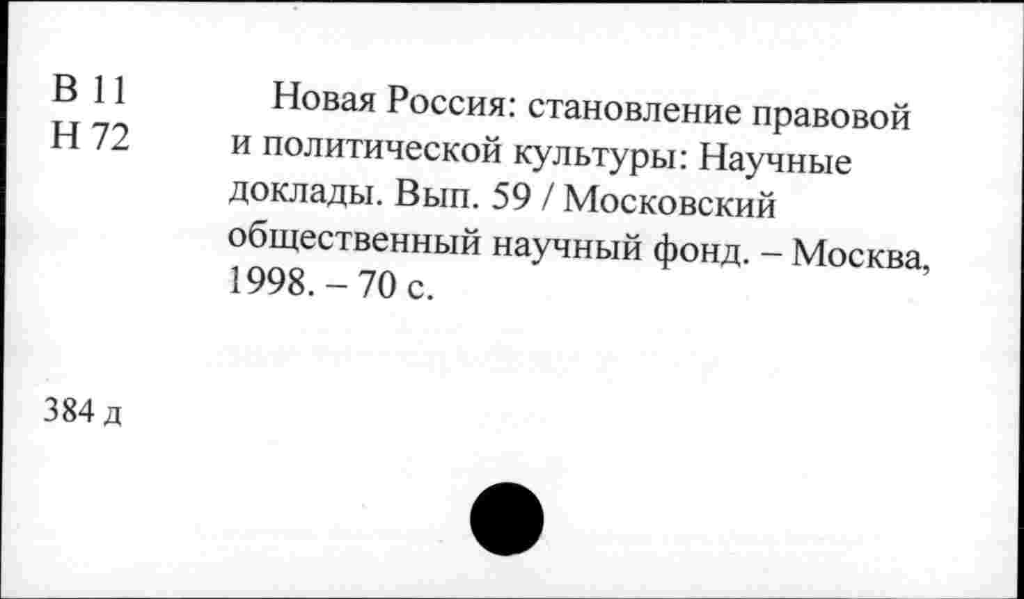 ﻿В 11 Новая Россия: становление правовой Н 72 и политической культуры: Научные доклады. Вып. 59 / Московский общественный научный фонд. - Москва, 1998.-70 с.
384 д